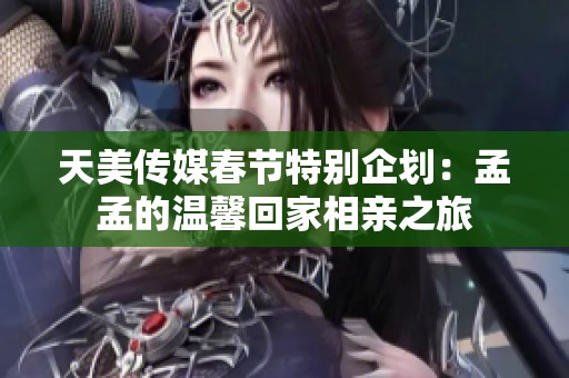 天美传媒春节特别企划：孟孟的温馨回家相亲之旅