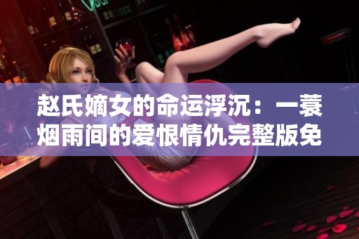 赵氏嫡女的命运浮沉：一蓑烟雨间的爱恨情仇完整版免费阅读