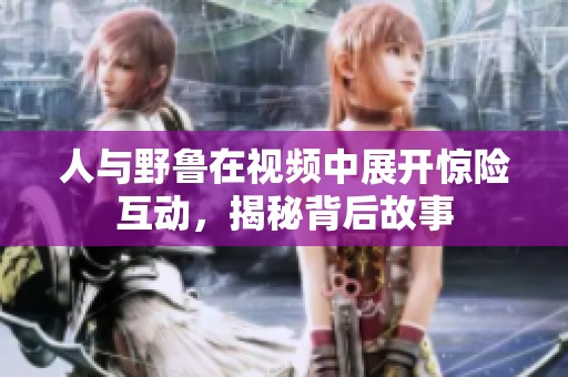 人与野鲁在视频中展开惊险互动，揭秘背后故事