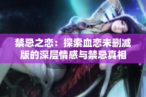 禁忌之恋：探索血恋未删减版的深层情感与禁忌真相