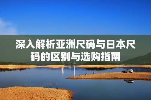 深入解析亚洲尺码与日本尺码的区别与选购指南