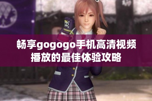 畅享gogogo手机高清视频播放的最佳体验攻略