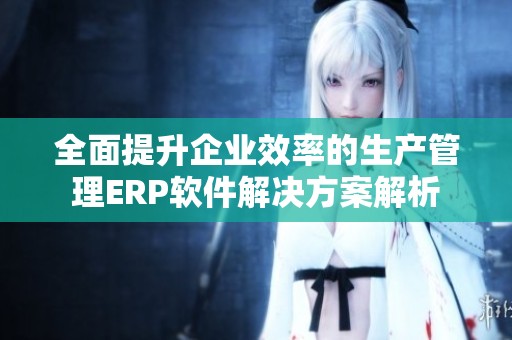 全面提升企业效率的生产管理ERP软件解决方案解析