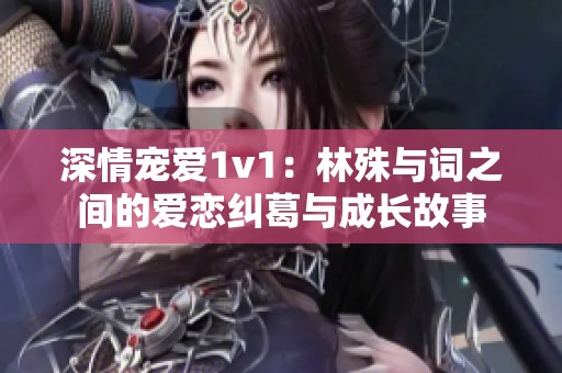 深情宠爱1v1：林殊与词之间的爱恋纠葛与成长故事