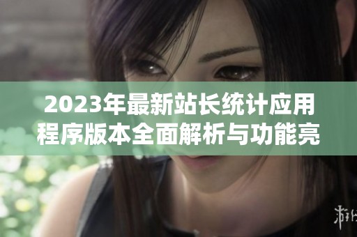2023年最新站长统计应用程序版本全面解析与功能亮点