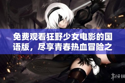 免费观看狂野少女电影的国语版，尽享青春热血冒险之旅