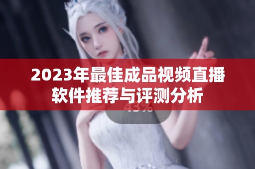 2023年最佳成品视频直播软件推荐与评测分析