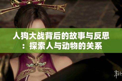 人狗大战背后的故事与反思：探索人与动物的关系