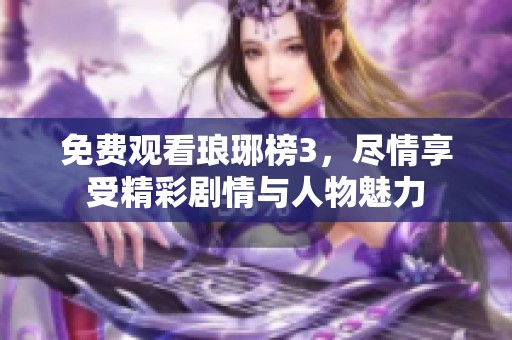 免费观看琅琊榜3，尽情享受精彩剧情与人物魅力