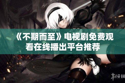《不期而至》电视剧免费观看在线播出平台推荐
