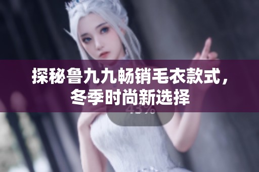 探秘鲁九九畅销毛衣款式，冬季时尚新选择