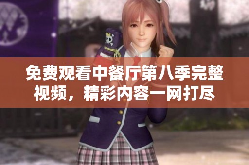 免费观看中餐厅第八季完整视频，精彩内容一网打尽