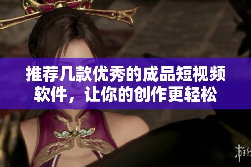 推荐几款优秀的成品短视频软件，让你的创作更轻松