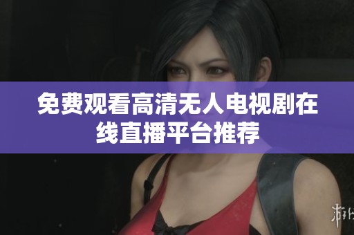 免费观看高清无人电视剧在线直播平台推荐