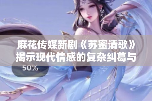 麻花传媒新剧《苏蜜清歌》揭示现代情感的复杂纠葛与人生选择