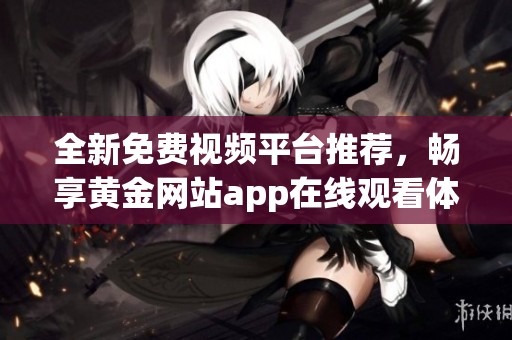 全新免费视频平台推荐，畅享黄金网站app在线观看体验