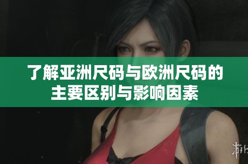 了解亚洲尺码与欧洲尺码的主要区别与影响因素