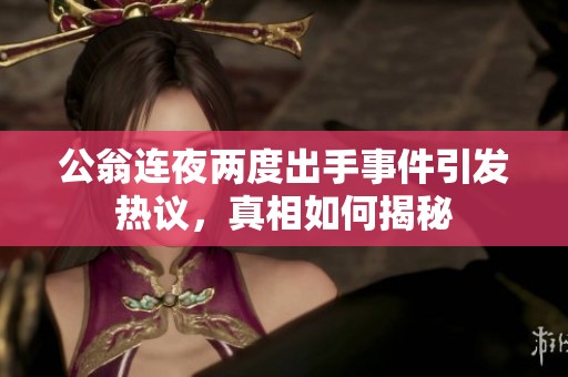 公翁连夜两度出手事件引发热议，真相如何揭秘