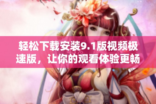 轻松下载安装9.1版视频极速版，让你的观看体验更畅快