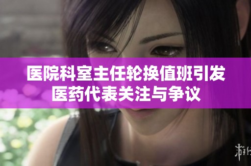医院科室主任轮换值班引发医药代表关注与争议