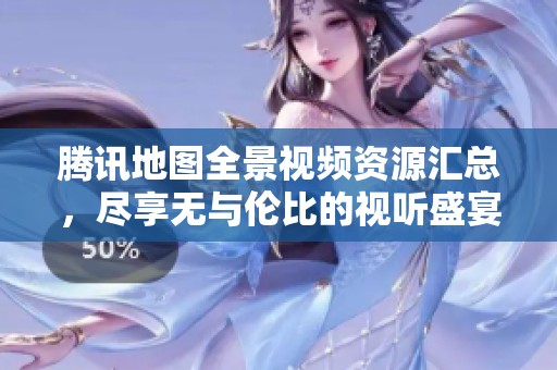 腾讯地图全景视频资源汇总，尽享无与伦比的视听盛宴