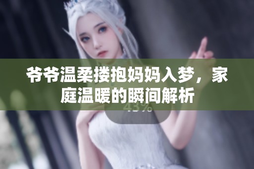 爷爷温柔搂抱妈妈入梦，家庭温暖的瞬间解析