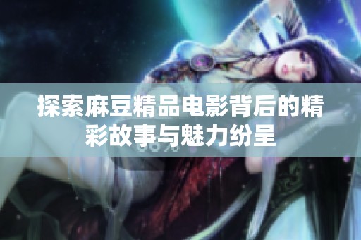 探索麻豆精品电影背后的精彩故事与魅力纷呈