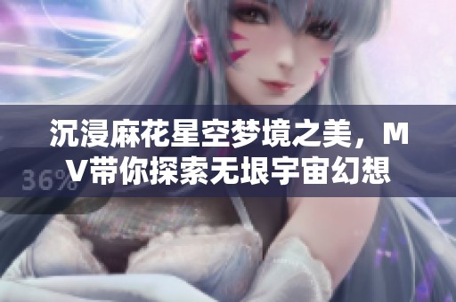 沉浸麻花星空梦境之美，MV带你探索无垠宇宙幻想