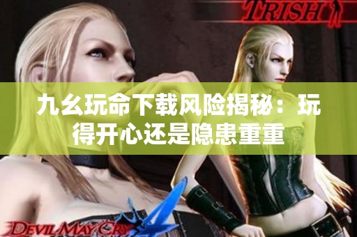 九幺玩命下载风险揭秘：玩得开心还是隐患重重