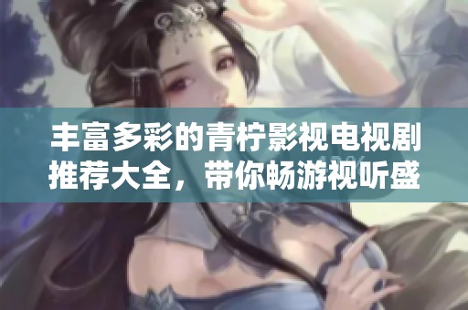 丰富多彩的青柠影视电视剧推荐大全，带你畅游视听盛宴