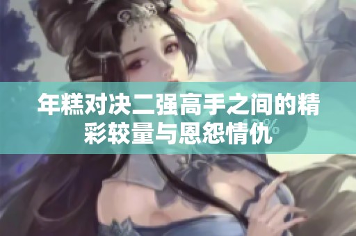 年糕对决二强高手之间的精彩较量与恩怨情仇