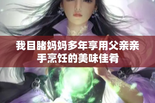 我目睹妈妈多年享用父亲亲手烹饪的美味佳肴