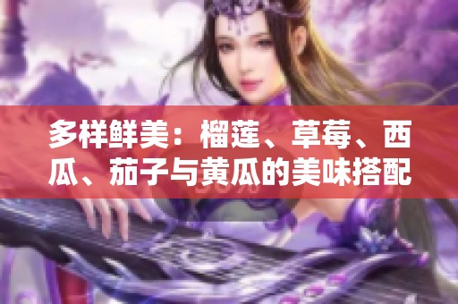 多样鲜美：榴莲、草莓、西瓜、茄子与黄瓜的美味搭配探索