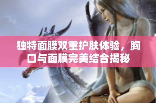独特面膜双重护肤体验，胸口与面膜完美结合揭秘