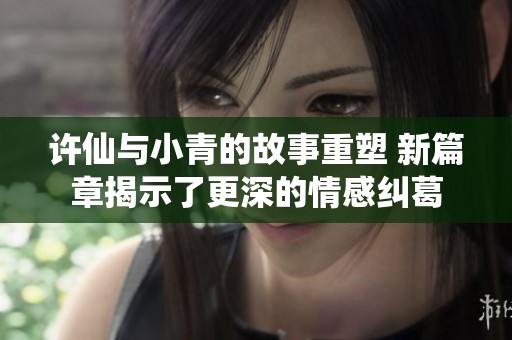 许仙与小青的故事重塑 新篇章揭示了更深的情感纠葛