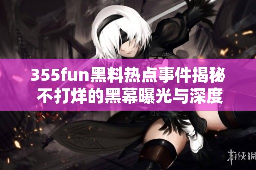 355fun黑料热点事件揭秘 不打烊的黑幕曝光与深度分析