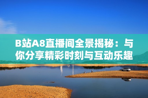 B站A8直播间全景揭秘：与你分享精彩时刻与互动乐趣