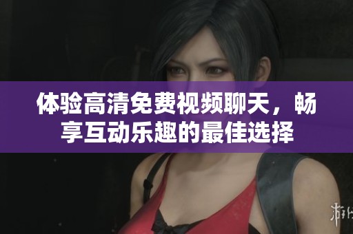 体验高清免费视频聊天，畅享互动乐趣的最佳选择