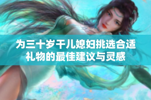 为三十岁干儿媳妇挑选合适礼物的最佳建议与灵感