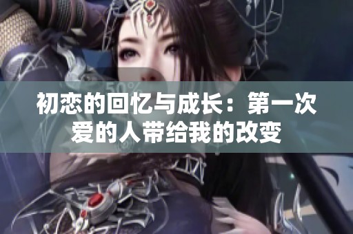 初恋的回忆与成长：第一次爱的人带给我的改变