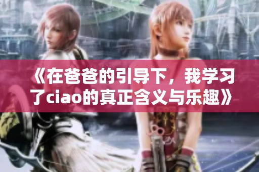 《在爸爸的引导下，我学习了ciao的真正含义与乐趣》