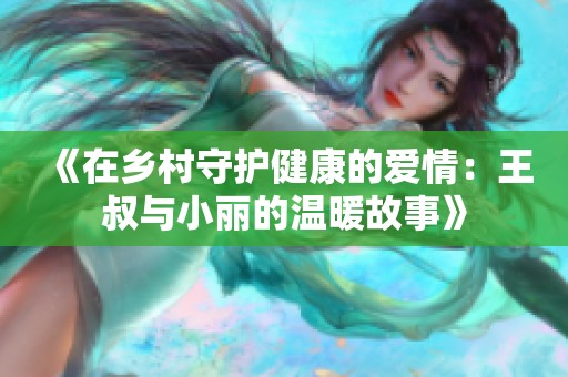 《在乡村守护健康的爱情：王叔与小丽的温暖故事》