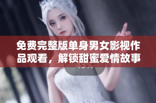 免费完整版单身男女影视作品观看，解锁甜蜜爱情故事
