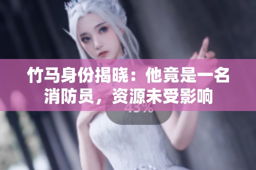 竹马身份揭晓：他竟是一名消防员，资源未受影响