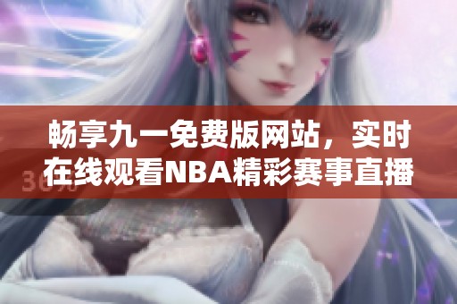 畅享九一免费版网站，实时在线观看NBA精彩赛事直播