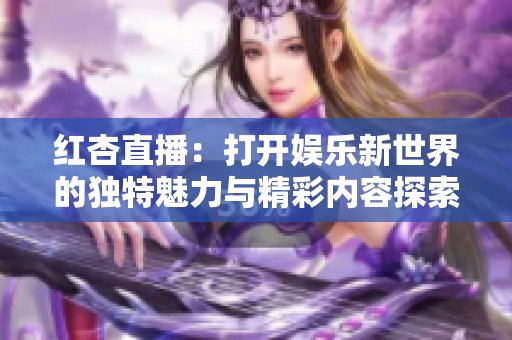 红杏直播：打开娱乐新世界的独特魅力与精彩内容探索
