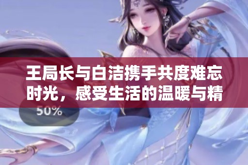 王局长与白洁携手共度难忘时光，感受生活的温暖与精彩