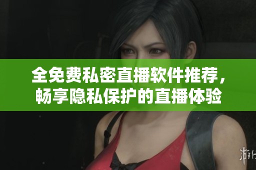 全免费私密直播软件推荐，畅享隐私保护的直播体验