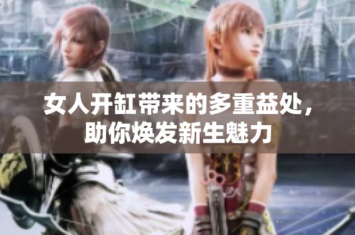女人开缸带来的多重益处，助你焕发新生魅力