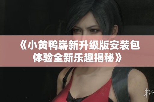 《小黄鸭崭新升级版安装包体验全新乐趣揭秘》